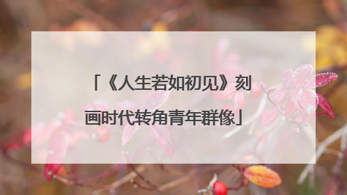 《人生若如初见》刻画时代转角青年群像