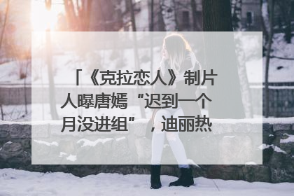 《克拉恋人》制片人曝唐嫣“迟到一个月没进组”，迪丽热巴险些被替换！刚刚，唐嫣方最新发声