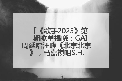 《歌手2025》第三期歌单揭晓：GAI周延唱汪峰《北京北京》，马嘉祺唱S.H.E《你曾是少年》