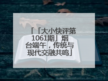 「大小快评第1061期」烟台端午，传统与现代交融共鸣
