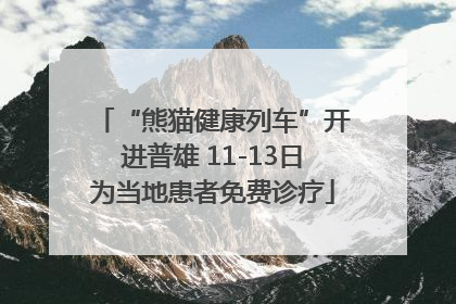 “熊猫健康列车”开进普雄 11-13日为当地患者免费诊疗