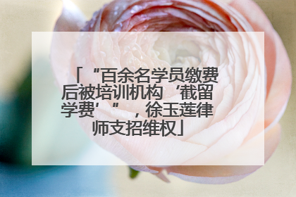 “百余名学员缴费后被培训机构‘截留学费’”，徐玉莲律师支招维权