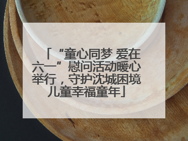 “童心同梦 爱在六一”慰问活动暖心举行，守护沈城困境儿童幸福童年