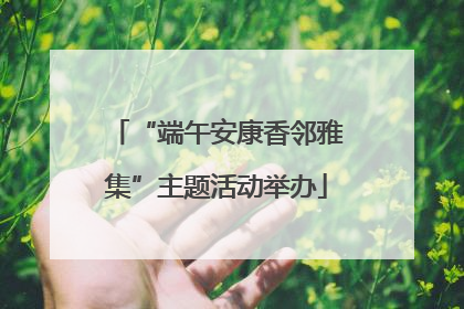 “端午安康香邻雅集”主题活动举办