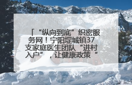 “纵向到底”织密服务网！宁阳堽城镇37支家庭医生团队“进村入户”，让健康政策“落地生根”