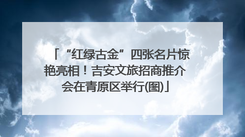 “红绿古金”四张名片惊艳亮相！吉安文旅招商推介会在青原区举行(图)
