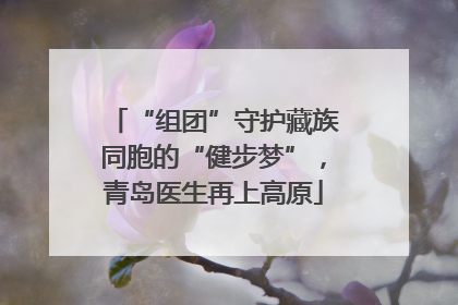 “组团”守护藏族同胞的“健步梦”，青岛医生再上高原
