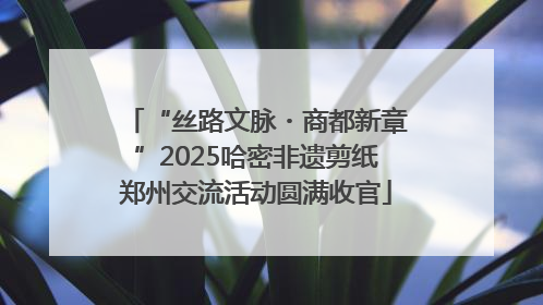 “丝路文脉・商都新章”2025哈密非遗剪纸郑州交流活动圆满收官