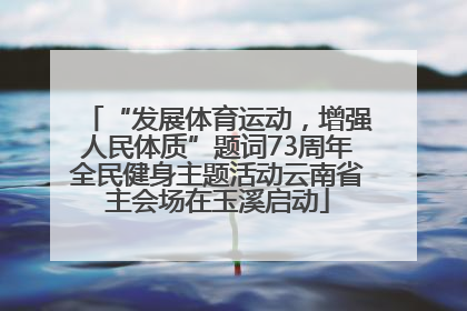 “发展体育运动，增强人民体质”题词73周年全民健身主题活动云南省主会场在玉溪启动