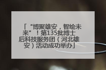 “博聚雄安，智绘未来”！第135批博士后科技服务团（河北雄安）活动成功举办