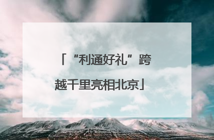 “利通好礼”跨越千里亮相北京
