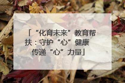 “化育未来”教育帮扶：守护“心”健康 传递“心”力量