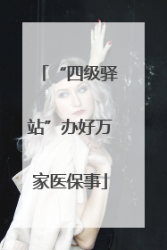 “四级驿站”办好万家医保事