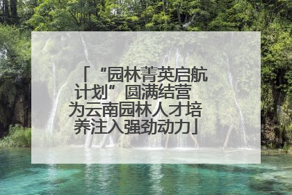 “园林菁英启航计划”圆满结营 为云南园林人才培养注入强劲动力