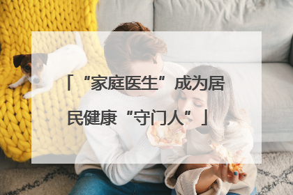 “家庭医生”成为居民健康“守门人”