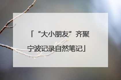 “大小朋友”齐聚宁波记录自然笔记