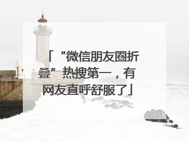 “微信朋友圈折叠”热搜第一，有网友直呼舒服了