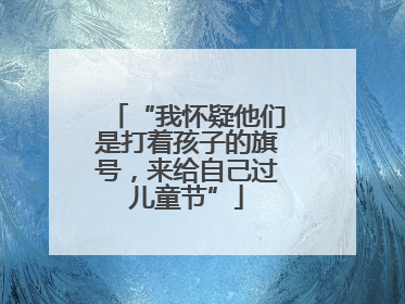 “我怀疑他们是打着孩子的旗号，来给自己过儿童节”