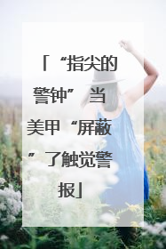 “指尖的警钟” 当美甲“屏蔽”了触觉警报