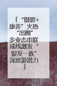 “摄影+康养”火热“出圈” 多业态串联成线激发“银发一族”深度游潜力