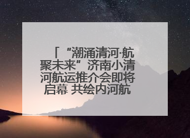 “潮涌清河·航聚未来”济南小清河航运推介会即将启幕 共绘内河航运发展新蓝图