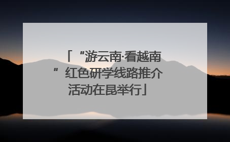 “游云南·看越南”红色研学线路推介活动在昆举行
