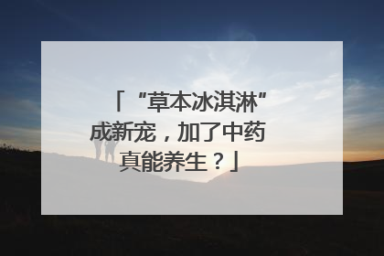 “草本冰淇淋”成新宠，加了中药真能养生？