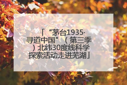 “茅台1935·寻道中国”（第三季）北纬30度线科学探索活动走进芜湖