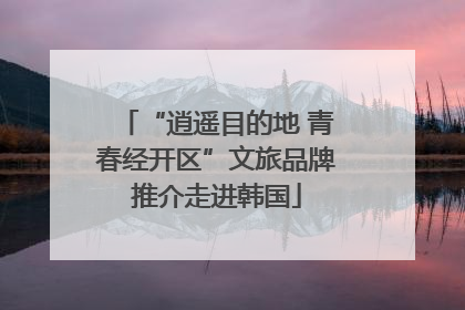 “逍遥目的地 青春经开区”文旅品牌推介走进韩国