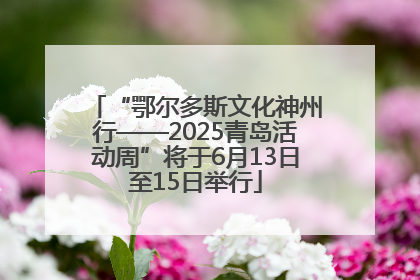 “鄂尔多斯文化神州行——2025青岛活动周”将于6月13日至15日举行