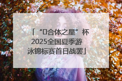 “﻿合体之星”杯2025全国夏季游泳锦标赛首日战罢