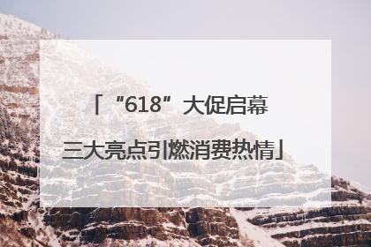 “618”大促启幕 三大亮点引燃消费热情