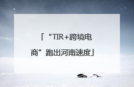 “TIR+跨境电商”跑出河南速度