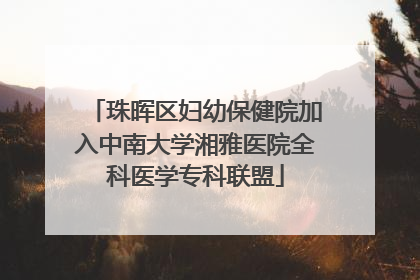 珠晖区妇幼保健院加入中南大学湘雅医院全科医学专科联盟