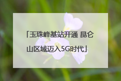 玉珠峰基站开通 昆仑山区域迈入5G时代