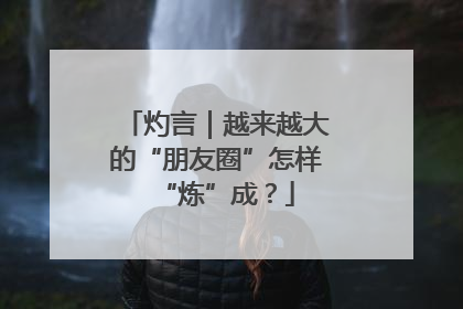 灼言｜越来越大的“朋友圈”怎样“炼”成？