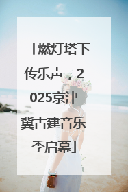 燃灯塔下传乐声，2025京津冀古建音乐季启幕