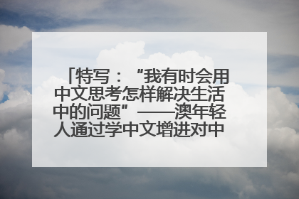 特写：“我有时会用中文思考怎样解决生活中的问题”——澳年轻人通过学中文增进对中华文化的理解