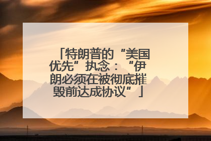 特朗普的“美国优先”执念：“伊朗必须在被彻底摧毁前达成协议”