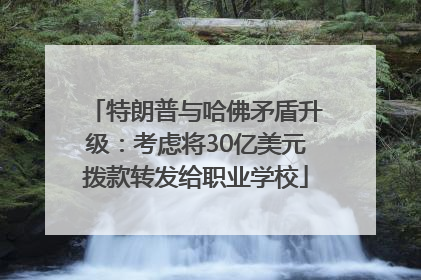 特朗普与哈佛矛盾升级：考虑将30亿美元拨款转发给职业学校