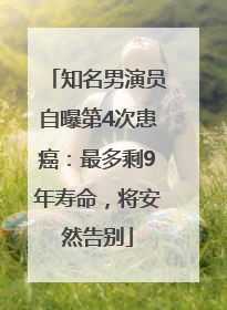 知名男演员自曝第4次患癌：最多剩9年寿命，将安然告别