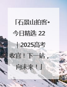 石景山拍客•今日精选 22｜2025高考收官！下一站，向未来！