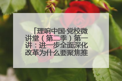 理响中国·党校微讲堂（第二季）第一讲：进一步全面深化改革为什么要聚焦推进中国式现代化