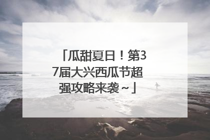 瓜甜夏日！第37届大兴西瓜节超强攻略来袭～