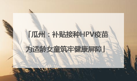 瓜州：补贴接种HPV疫苗 为适龄女童筑牢健康屏障