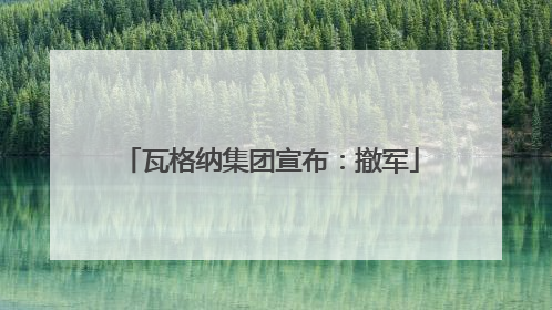 瓦格纳集团宣布：撤军
