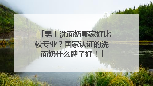男士洗面奶哪家好比较专业？国家认证的洗面奶什么牌子好！
