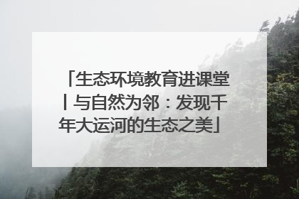 生态环境教育进课堂丨与自然为邻：发现千年大运河的生态之美