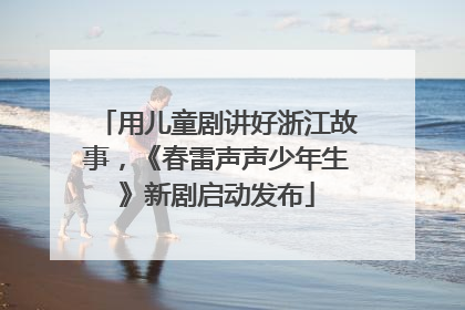 用儿童剧讲好浙江故事，《春雷声声少年生》新剧启动发布