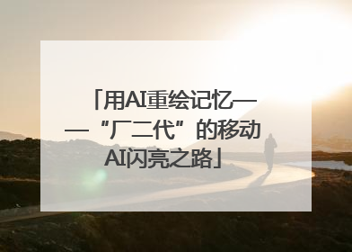 用AI重绘记忆——“厂二代”的移动AI闪亮之路